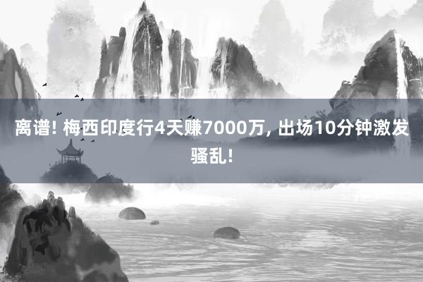 离谱! 梅西印度行4天赚7000万, 出场10分钟激发骚乱!